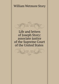 Life and letters of Joseph Story: associate justice of the Supreme Court of the United States