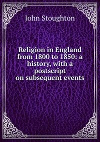 Religion in England from 1800 to 1850: a history, with a postscript on subsequent events