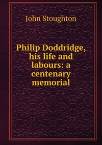 Philip Doddridge, his life and labours: a centenary memorial