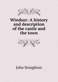 Windsor: A history and description of the castle and the town