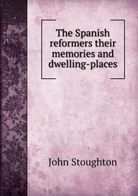 The Spanish reformers their memories and dwelling-places