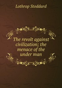 The revolt against civilization; the menace of the under man