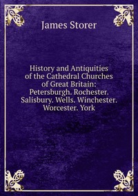 History and Antiquities of the Cathedral Churches of Great Britain: Petersburgh. Rochester. Salisbury. Wells. Winchester. Worcester. York