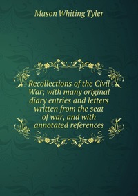 Recollections of the Civil War; with many original diary entries and letters written from the seat of war, and with annotated references