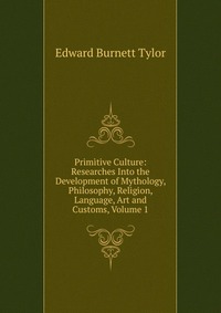 Primitive Culture: Researches Into the Development of Mythology, Philosophy, Religion, Language, Art and Customs, Volume 1