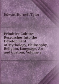 Primitive Culture: Researches Into the Development of Mythology, Philosophy, Religion, Language, Art, and Custom, Volume 2