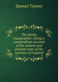 The family topographer: being a compendious account of the antient and present state of the counties of England