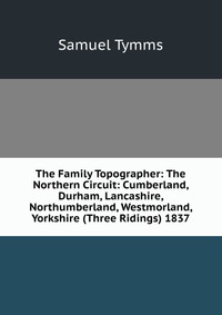 The Family Topographer: The Northern Circuit: Cumberland, Durham, Lancashire, Northumberland, Westmorland, Yorkshire (Three Ridings) 1837