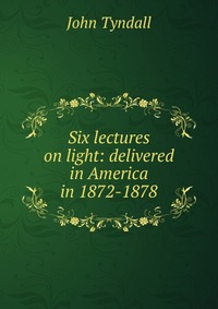 Six lectures on light: delivered in America in 1872-1878