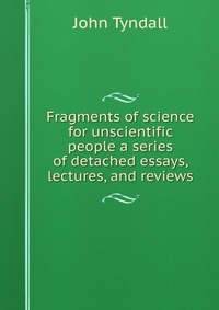 Fragments of science for unscientific people a series of detached essays, lectures, and reviews