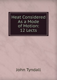 Heat Considered As a Mode of Motion: 12 Lects