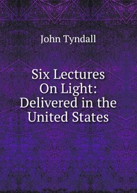 Six Lectures On Light: Delivered in the United States