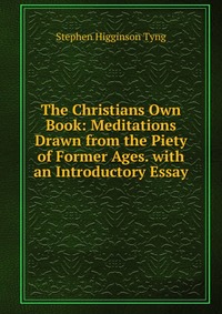 The Christians Own Book: Meditations Drawn from the Piety of Former Ages. with an Introductory Essay