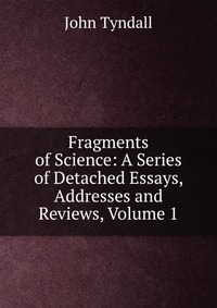 Fragments of Science: A Series of Detached Essays, Addresses and Reviews, Volume 1