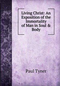 Living Christ: An Exposition of the Immortality of Man in Soul & Body