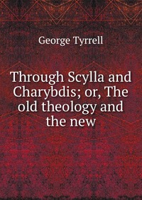 Through Scylla and Charybdis; or, The old theology and the new