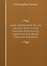 Land settlement for ex-service men in the oversea Dominions, report to the Royal Colonial Institute