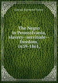 The Negro in Pennsylvania, slavery--servitude--freedom, 1639-1861