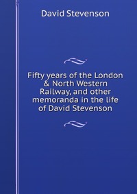 Fifty years of the London & North Western Railway, and other memoranda in the life of David Stevenson