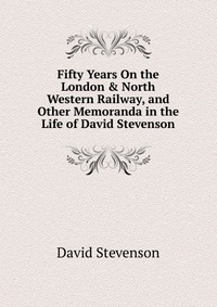 Fifty Years On the London & North Western Railway, and Other Memoranda in the Life of David Stevenson