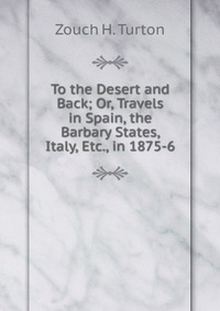 To the Desert and Back; Or, Travels in Spain, the Barbary States, Italy, Etc., in 1875-6