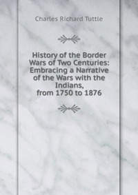 History of the Border Wars of Two Centuries: Embracing a Narrative of the Wars with the Indians, from 1750 to 1876