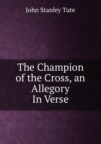 The Champion of the Cross, an Allegory In Verse