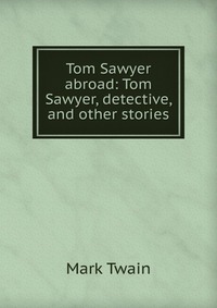 Tom Sawyer abroad: Tom Sawyer, detective, and other stories