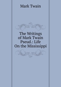 The Writings of Mark Twain Pseud.: Life On the Mississippi