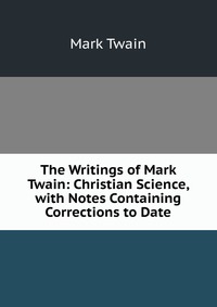 The Writings of Mark Twain: Christian Science, with Notes Containing Corrections to Date