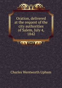 Oration, delivered at the request of the city authorities of Salem, July 4, 1842