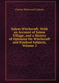 Salem Witchcraft: With an Account of Salem Village, and a History of Opinions On Witchcraft and Kindred Subjects, Volume 2