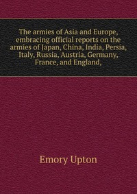 The armies of Asia and Europe, embracing official reports on the armies of Japan, China, India, Persia, Italy, Russia, Austria, Germany, France, and England