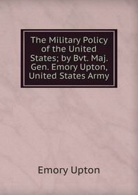 The Military Policy of the United States; by Bvt. Maj. Gen. Emory Upton, United States Army