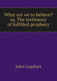 What are we to believe? or, The testimony of fulfilled prophecy