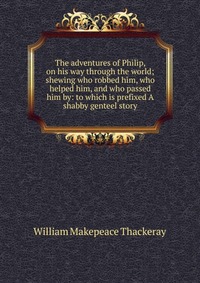 The adventures of Philip, on his way through the world; shewing who robbed him, who helped him, and who passed him by: to which is prefixed A shabby genteel story