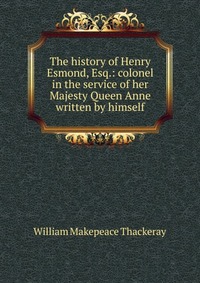 The history of Henry Esmond, Esq.: colonel in the service of her Majesty Queen Anne written by himself