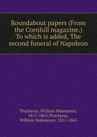 Roundabout papers (From the Cornhill magazine.) To which is added, The second funeral of Napoleon