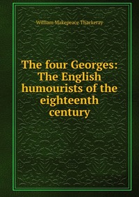 The four Georges: The English humourists of the eighteenth century