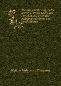 The rose and the ring; or the history of Prince Giglio and Prince Bulbo, a fire-side pantomime for great and small children