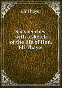 Six speeches, with a sketch of the life of Hon. Eli Thayer