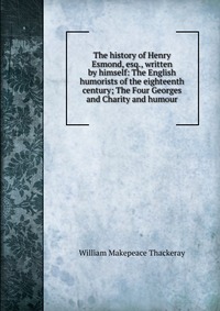 The history of Henry Esmond, esq., written by himself: The English humorists of the eighteenth century; The Four Georges and Charity and humour