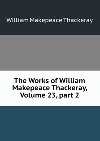 The Works of William Makepeace Thackeray, Volume 23, part 2