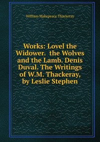 Works: Lovel the Widower. the Wolves and the Lamb. Denis Duval. The Writings of W.M. Thackeray, by Leslie Stephen