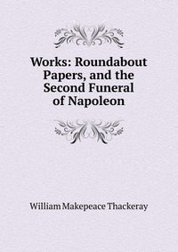 Works: Roundabout Papers, and the Second Funeral of Napoleon