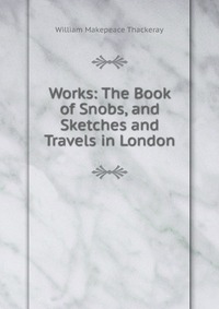 Works: The Book of Snobs, and Sketches and Travels in London