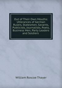 Out of Their Own Mouths: Utterances of German Rulers, Statesmen, Savants, Publicists, Journalists, Poets, Business Men, Party Leaders and Soldiers