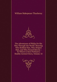 The Adventures of Philip On His Way Through the World: Showing Who Robbed Him, Who Helped Him, and Who Passed Him by : To Which Is Now Prefixed a Shabby Genteel Story, Volume 18