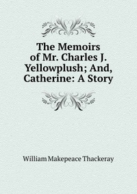 The Memoirs of Mr. Charles J. Yellowplush; And, Catherine: A Story