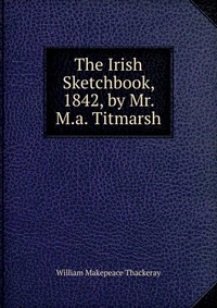 The Irish Sketchbook, 1842, by Mr. M.a. Titmarsh